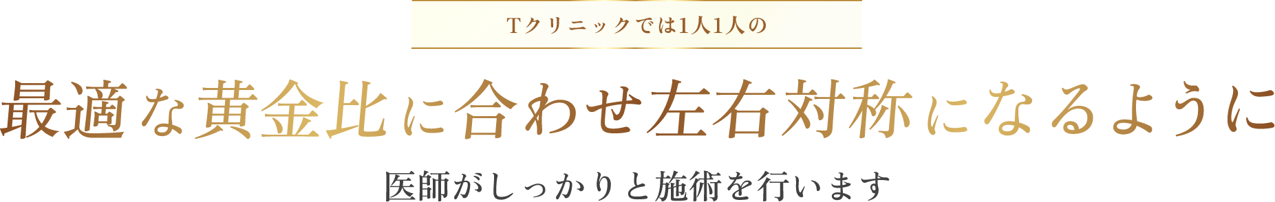 Tクリニックではひとりひとりに最適な黄金比に合わせ左右対称になるようにデザインし施術を行います