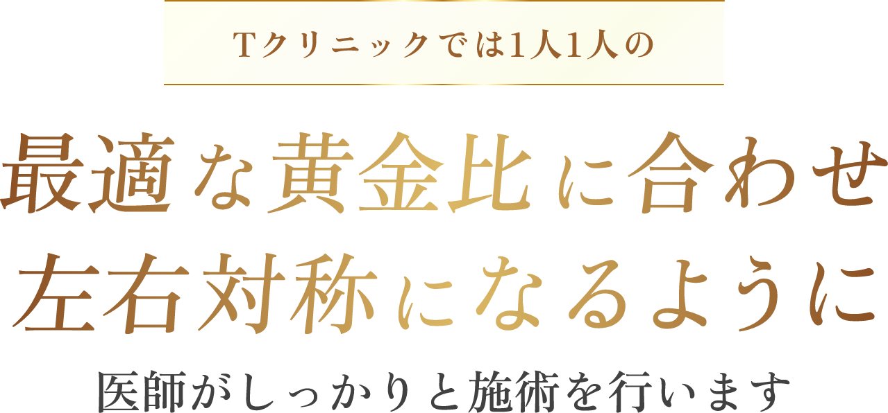 Tクリニックではひとりひとりに最適な黄金比に合わせ左右対称になるようにデザインし施術を行います