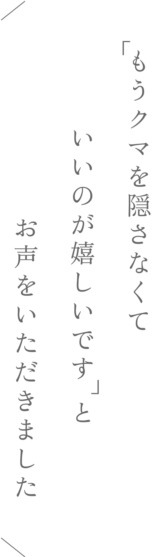 「もうクマを隠さなくていいのが嬉しいです」とお声をいただきました