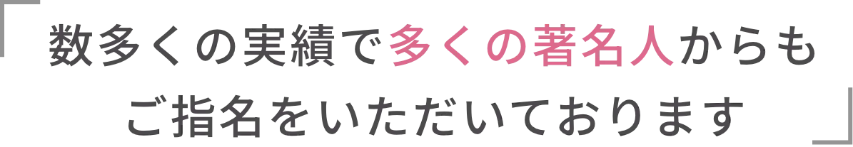 数多くの実績で多くの著名人からもご指名をいただいております