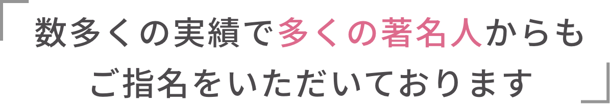 数多くの実績で多くの著名人からもご指名をいただいております